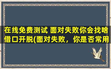 在线免费测试 面对失败你会找啥借口开脱(面对失败，你是否常用借口开脱？免费测试告诉你*！)